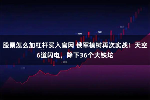 股票怎么加杠杆买入官网 俄军榛树再次实战！天空6道闪电，降下36个大铁坨