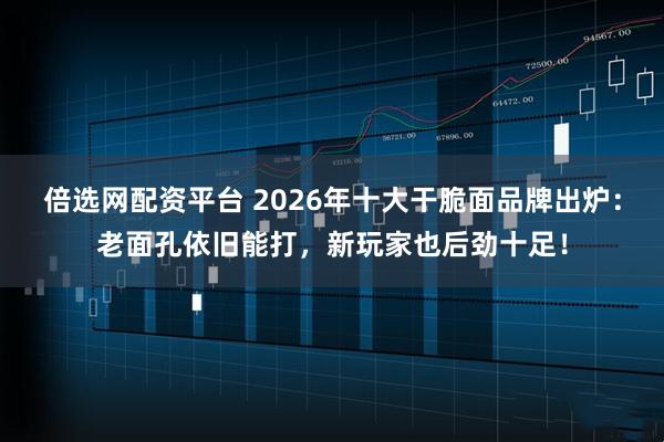 倍选网配资平台 2026年十大干脆面品牌出炉：老面孔依旧能打，新玩家也后劲十足！