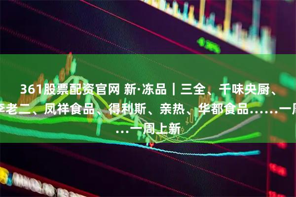 361股票配资官网 新·冻品｜三全、千味央厨、潮汕李老二、凤祥食品、得利斯、亲热、华都食品……一周上新