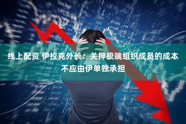线上配资 伊拉克外长：关押极端组织成员的成本不应由伊单独承担