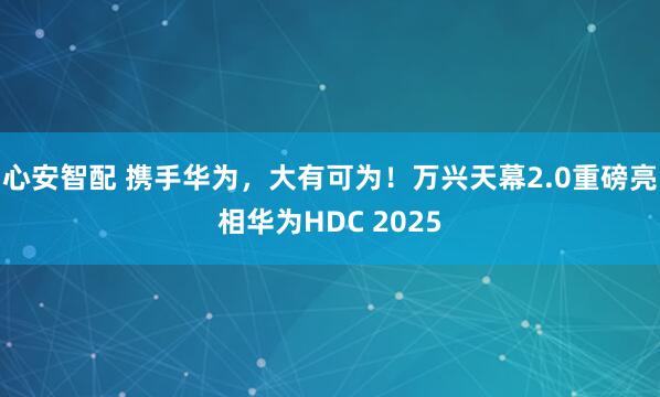 心安智配 携手华为，大有可为！万兴天幕2.0重磅亮相华为HDC 2025
