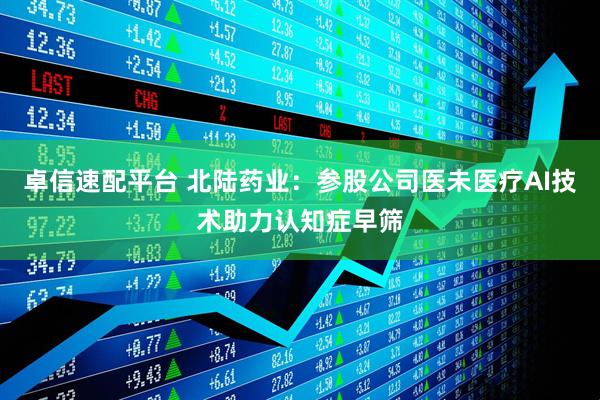 卓信速配平台 北陆药业：参股公司医未医疗AI技术助力认知症早筛