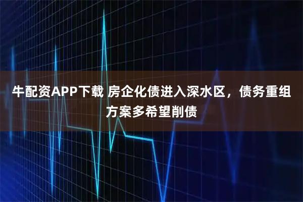 牛配资APP下载 房企化债进入深水区，债务重组方案多希望削债