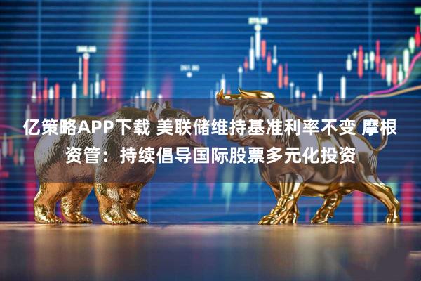 亿策略APP下载 美联储维持基准利率不变 摩根资管：持续倡导国际股票多元化投资