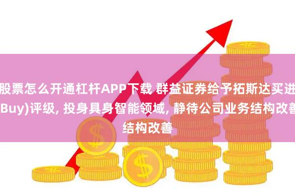 股票怎么开通杠杆APP下载 群益证券给予拓斯达买进(Buy)评级, 投身具身智能领域, 静待公司业务结构改善