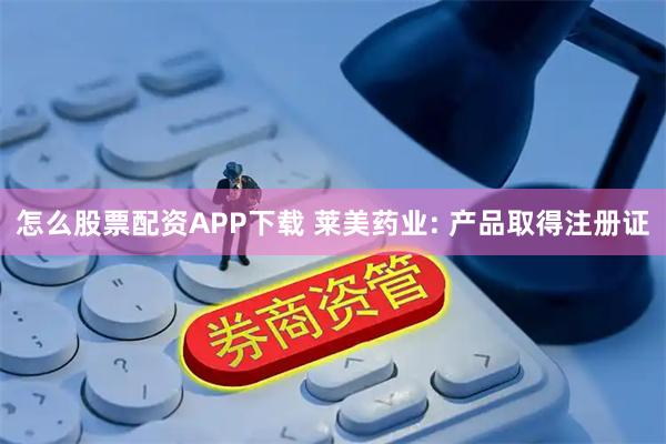 怎么股票配资APP下载 莱美药业: 产品取得注册证