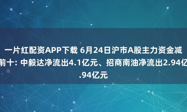 一片红配资APP下载 6月24日沪市A股主力资金减仓前十: 中毅达净流出4.1亿元、招商南油净流出2.94亿元