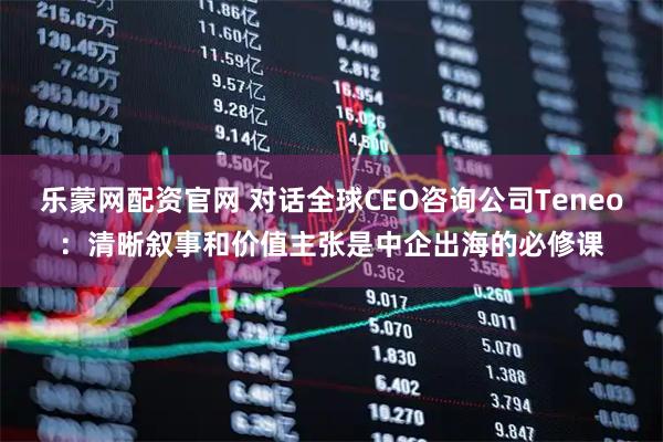 乐蒙网配资官网 对话全球CEO咨询公司Teneo：清晰叙事和价值主张是中企出海的必修课