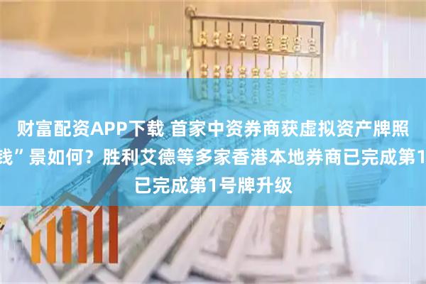 财富配资APP下载 首家中资券商获虚拟资产牌照，真实“钱”景如何？胜利艾德等多家香港本地券商已完成第1号牌升级