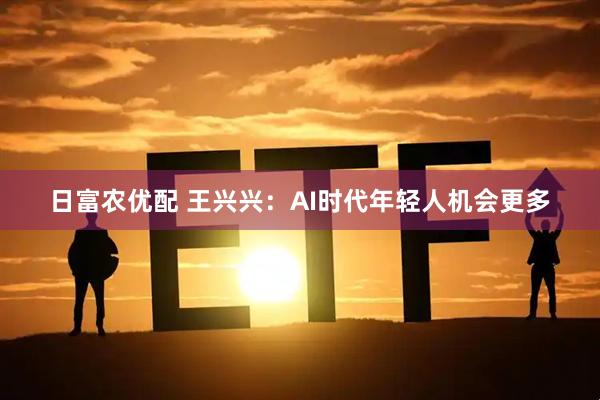 日富农优配 王兴兴：AI时代年轻人机会更多