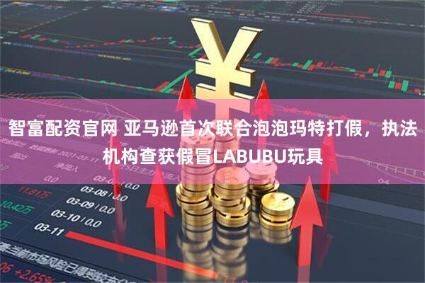 智富配资官网 亚马逊首次联合泡泡玛特打假，执法机构查获假冒LABUBU玩具