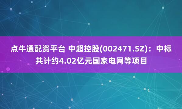 点牛通配资平台 中超控股(002471.SZ)：中标共计约4.02亿元国家电网等项目
