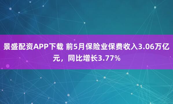 景盛配资APP下载 前5月保险业保费收入3.06万亿元，同比增长3.77%