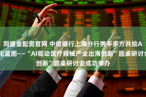 同盛金配资官网 中信银行上海分行携手多方共绘AI医疗全球化蓝图——“AI驱动医疗器械产业出海创新”圆桌研讨会成功举办
