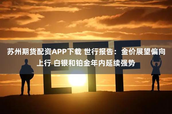 苏州期货配资APP下载 世行报告：金价展望偏向上行 白银和铂金年内延续强势