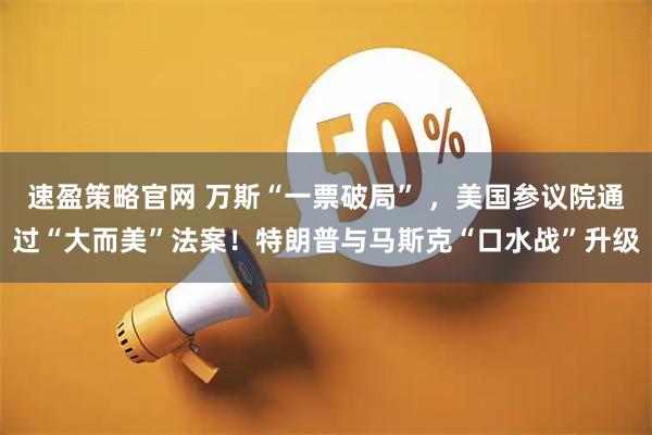 速盈策略官网 万斯“一票破局” ，美国参议院通过“大而美”法案！特朗普与马斯克“口水战”升级