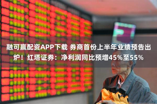 融可赢配资APP下载 券商首份上半年业绩预告出炉！红塔证券：净利润同比预增45%至55%