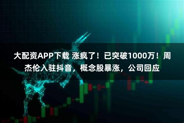 大配资APP下载 涨疯了！已突破1000万！周杰伦入驻抖音，概念股暴涨，公司回应