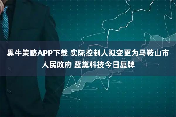 黑牛策略APP下载 实际控制人拟变更为马鞍山市人民政府 蓝黛科技今日复牌