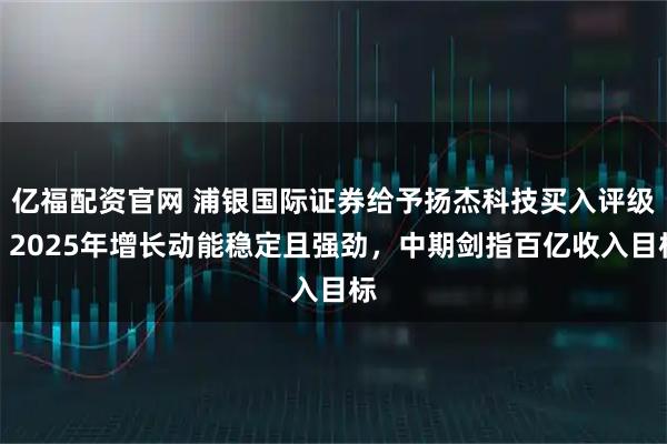 亿福配资官网 浦银国际证券给予扬杰科技买入评级：2025年增长动能稳定且强劲，中期剑指百亿收入目标