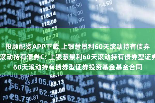 投顾配资APP下载 上银慧景利60天滚动持有债券A,上银慧景利60天滚动持有债券C: 上银慧景利60天滚动持有债券型证券投资基金基金合同