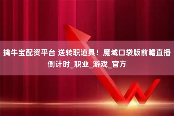 擒牛宝配资平台 送转职道具！魔域口袋版前瞻直播倒计时_职业_游戏_官方