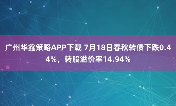 广州华鑫策略APP下载 7月18日春秋转债下跌0.44%，转股溢价率14.94%