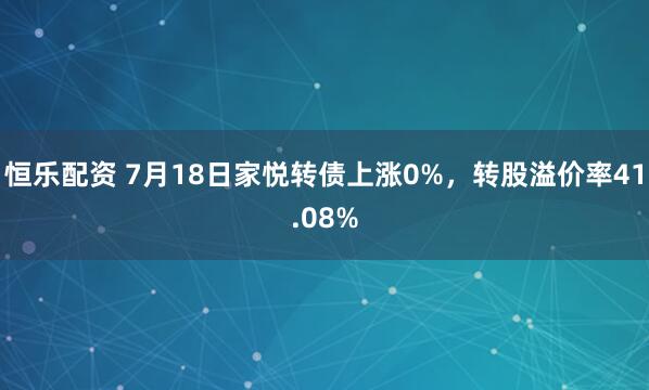 恒乐配资 7月18日家悦转债上涨0%，转股溢价率41.08%