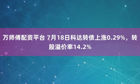 万师傅配资平台 7月18日科达转债上涨0.29%，转股溢价率14.2%