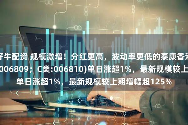 好牛配资 规模激增！分红更高，波动率更低的泰康香港银行指数(A类:006809；C类:006810)单日涨超1%，最新规模较上期增幅超125%