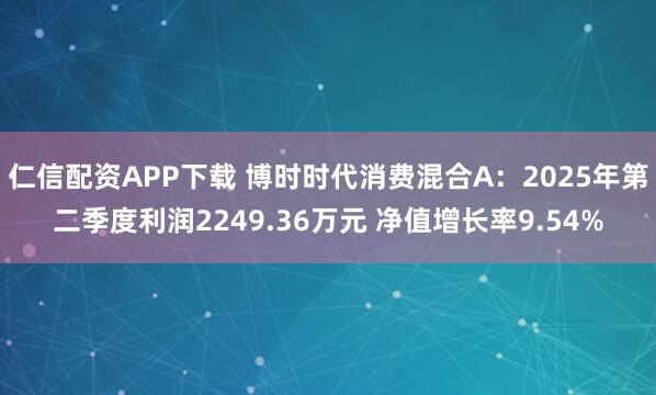 仁信配资APP下载 博时时代消费混合A：2025年第二季度利润2249.36万元 净值增长率9.54%