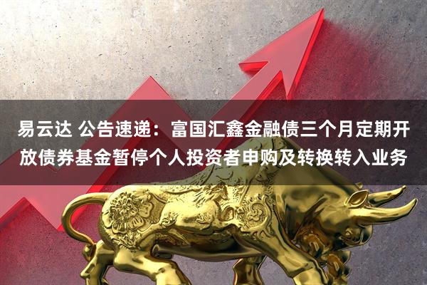 易云达 公告速递：富国汇鑫金融债三个月定期开放债券基金暂停个人投资者申购及转换转入业务