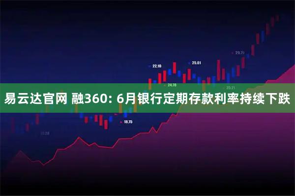 易云达官网 融360: 6月银行定期存款利率持续下跌