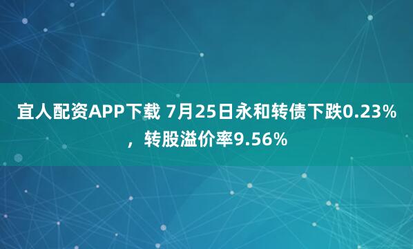 宜人配资APP下载 7月25日永和转债下跌0.23%，转股溢价率9.56%