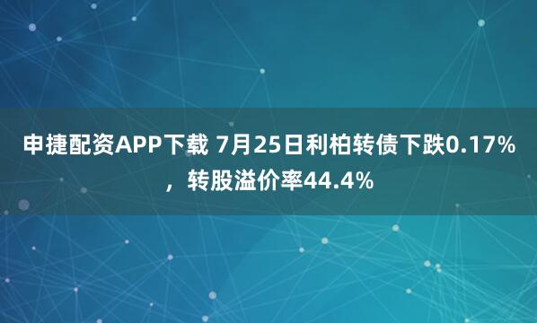 申捷配资APP下载 7月25日利柏转债下跌0.17%，转股溢价率44.4%
