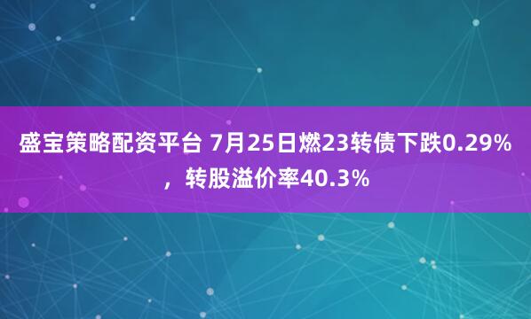 盛宝策略配资平台 7月25日燃23转债下跌0.29%，转股溢价率40.3%