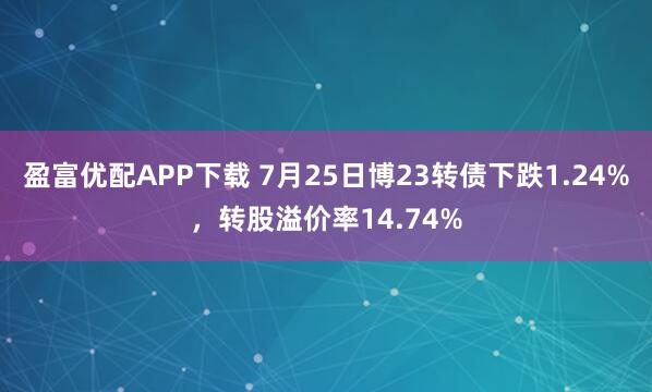 盈富优配APP下载 7月25日博23转债下跌1.24%，转股溢价率14.74%