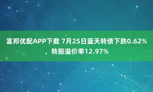 富邦优配APP下载 7月25日蓝天转债下跌0.62%，转股溢价率12.97%