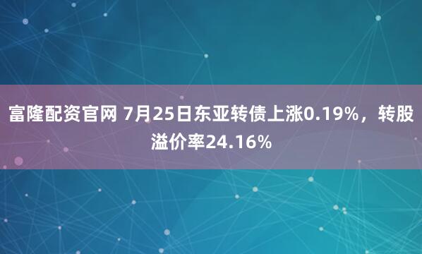 富隆配资官网 7月25日东亚转债上涨0.19%，转股溢价率24.16%