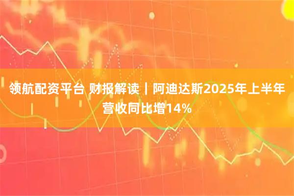 领航配资平台 财报解读｜阿迪达斯2025年上半年营收同比增14%