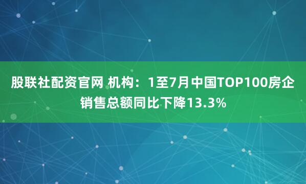 股联社配资官网 机构：1至7月中国TOP100房企销售总额同比下降13.3%