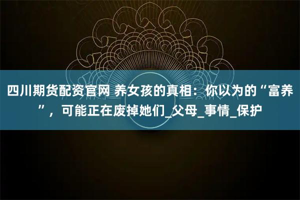 四川期货配资官网 养女孩的真相：你以为的“富养”，可能正在废掉她们_父母_事情_保护