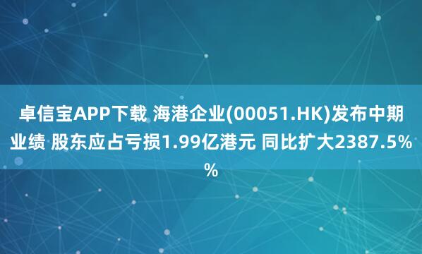 卓信宝APP下载 海港企业(00051.HK)发布中期业绩 股东应占亏损1.99亿港元 同比扩大2387.5%