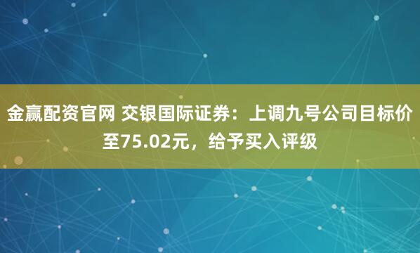 金赢配资官网 交银国际证券：上调九号公司目标价至75.02元，给予买入评级