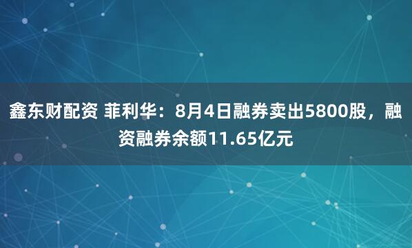 鑫东财配资 菲利华：8月4日融券卖出5800股，融资融券余额11.65亿元