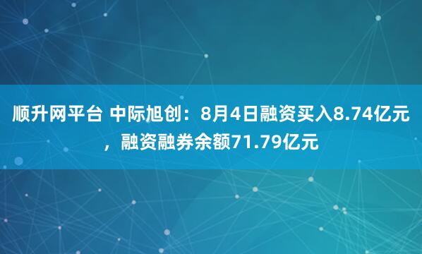 顺升网平台 中际旭创：8月4日融资买入8.74亿元，融资融券余额71.79亿元