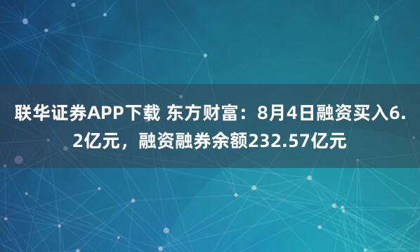 联华证券APP下载 东方财富：8月4日融资买入6.2亿元，融资融券余额232.57亿元