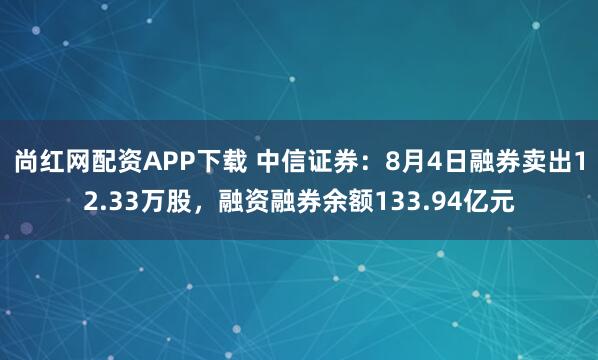 尚红网配资APP下载 中信证券:8月4日融券卖出12.33万股,融资融券余额133.94亿元