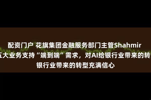 配资门户 花旗集团金融服务部门主管Shahmir Khaliq：五大业务支持“端到端”需求，对AI给银行业带来的转型充满信心