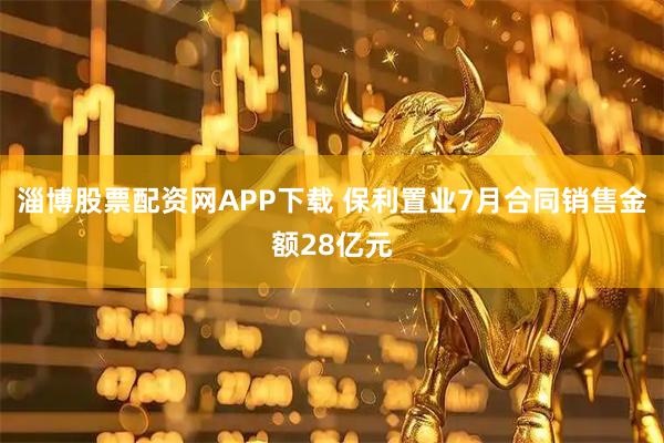 淄博股票配资网APP下载 保利置业7月合同销售金额28亿元
